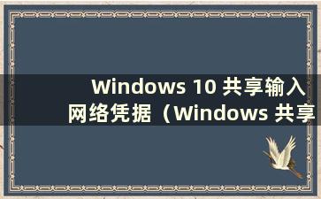 Windows 10 共享输入网络凭据（Windows 共享输入网络凭据）